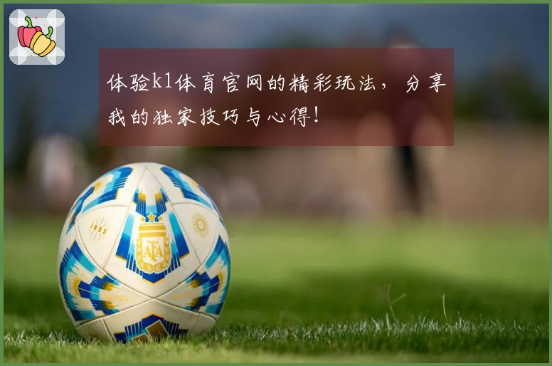 体验k1体育官网的精彩玩法，分享我的独家技巧与心得！