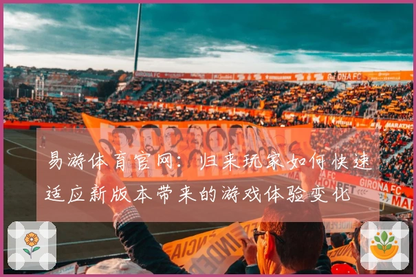 易游体育官网：归来玩家如何快速适应新版本带来的游戏体验变化