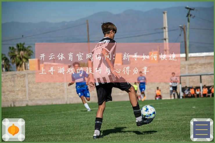 开云体育官网访问：新手如何快速上手游戏的技巧与心得分享