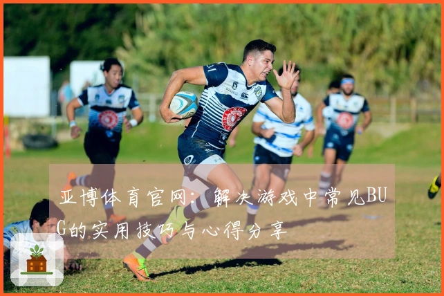 亚博体育官网:解决游戏中常见BUG的实用技巧与心得分享