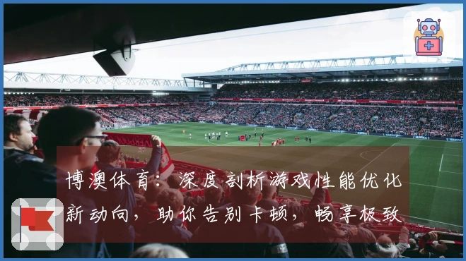 博澳体育：深度剖析游戏性能优化新动向，助你告别卡顿，畅享极致视听盛宴。