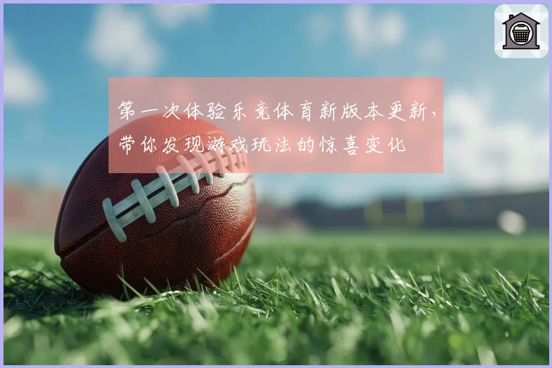 第一次体验乐竞体育新版本更新，带你发现游戏玩法的惊喜变化