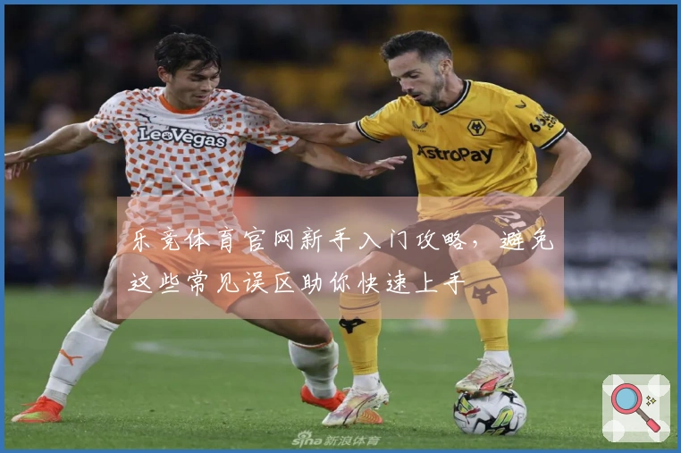 乐竞体育官网新手入门攻略，避免这些常见误区助你快速上手