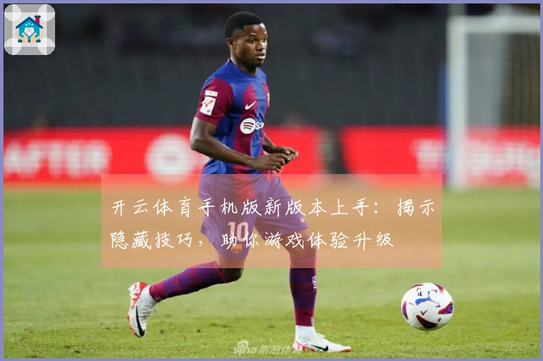 开云体育手机版新版本上手：揭示隐藏技巧，助你游戏体验升级