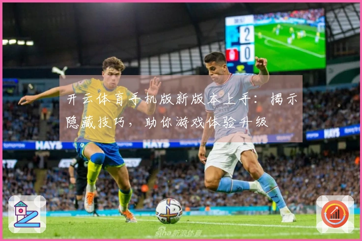 开云体育手机版新版本上手：揭示隐藏技巧，助你游戏体验升级