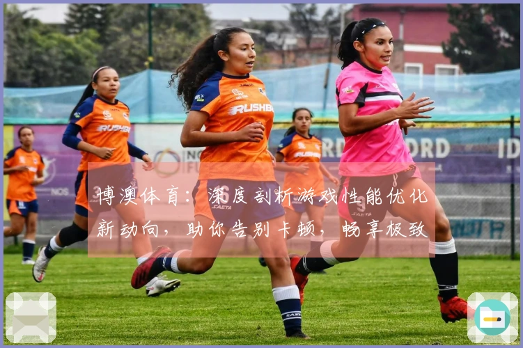 博澳体育：深度剖析游戏性能优化新动向，助你告别卡顿，畅享极致视听盛宴。