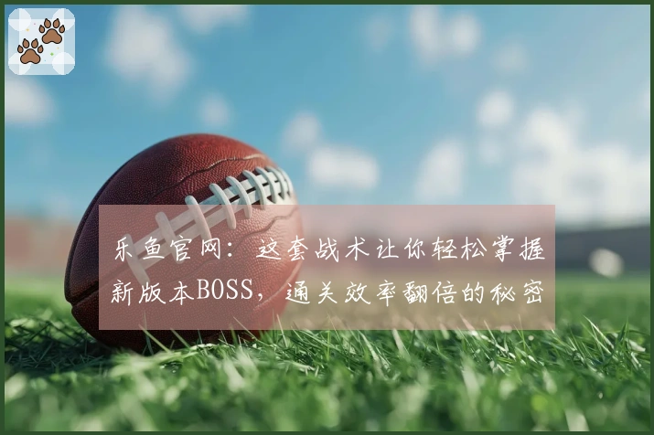 乐鱼官网：这套战术让你轻松掌握新版本BOSS，通关效率翻倍的秘密尽在此！