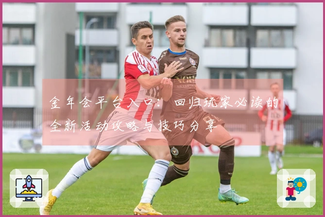 金年会平台入口:回归玩家必读的全新活动攻略与技巧分享