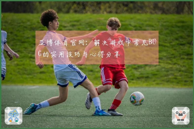 亚博体育官网：解决游戏中常见BUG的实用技巧与心得分享