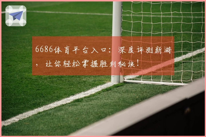 6686体育平台入口：深度评测新游，让你轻松掌握胜利秘诀！