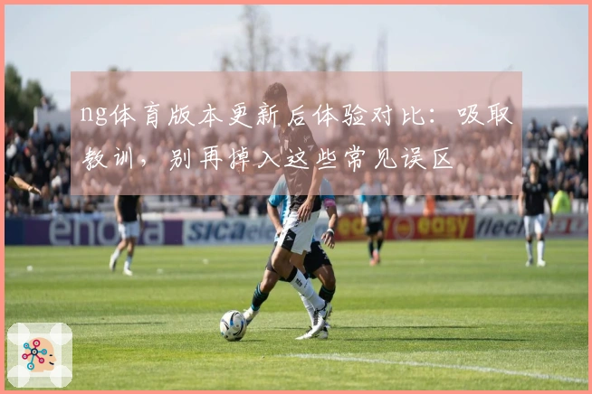 ng体育版本更新后体验对比：吸取教训，别再掉入这些常见误区