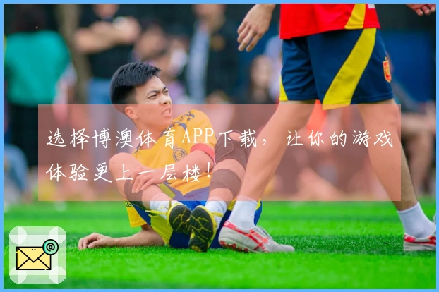 选择博澳体育APP下载，让你的游戏体验更上一层楼！