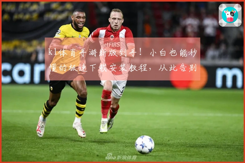 k1体育手游新版到手！小白也能秒懂的极速下载安装教程，从此告别卡顿与迷茫