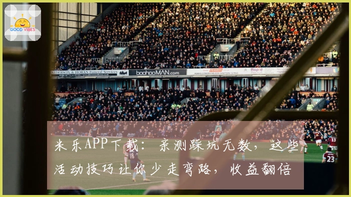 米乐APP下载：亲测踩坑无数，这些活动技巧让你少走弯路，收益翻倍