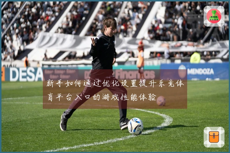 新手如何通过优化设置提升乐竞体育平台入口的游戏性能体验