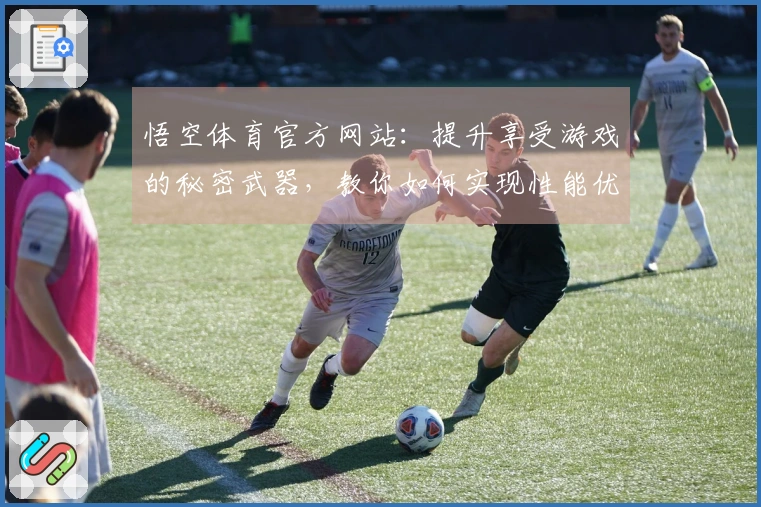 悟空体育官方网站：提升享受游戏的秘密武器，教你如何实现性能优化。