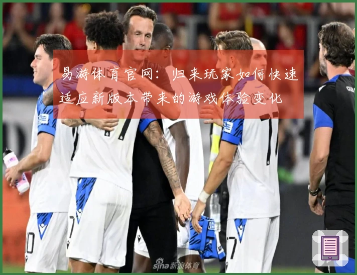 易游体育官网：归来玩家如何快速适应新版本带来的游戏体验变化