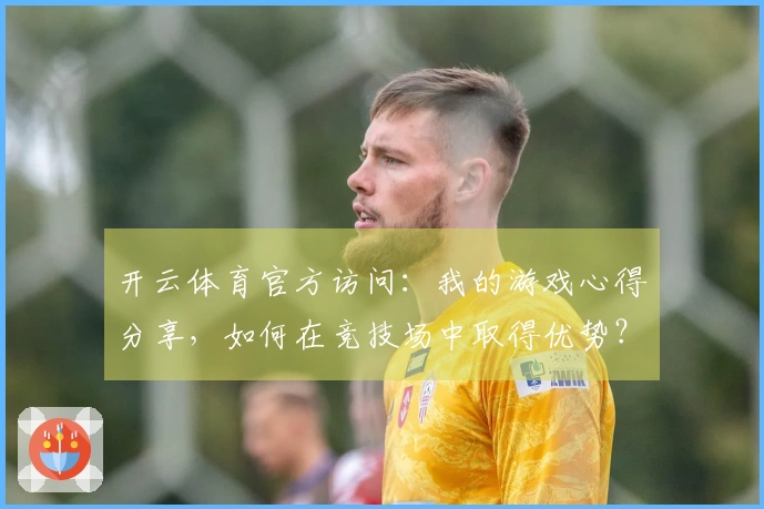 开云体育官方访问：我的游戏心得分享，如何在竞技场中取得优势？