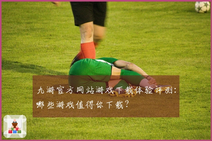 九游官方网站游戏下载体验评测：哪些游戏值得你下载？