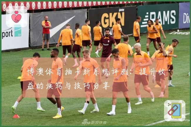 博澳体育抽卡新系统评测：提升收益的诀窍与技巧分享