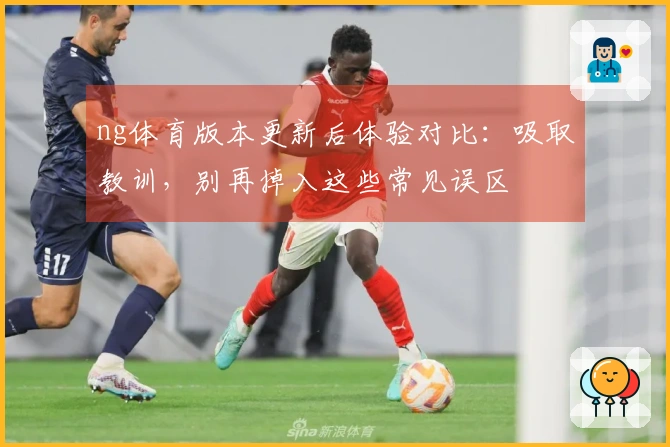 ng体育版本更新后体验对比：吸取教训，别再掉入这些常见误区