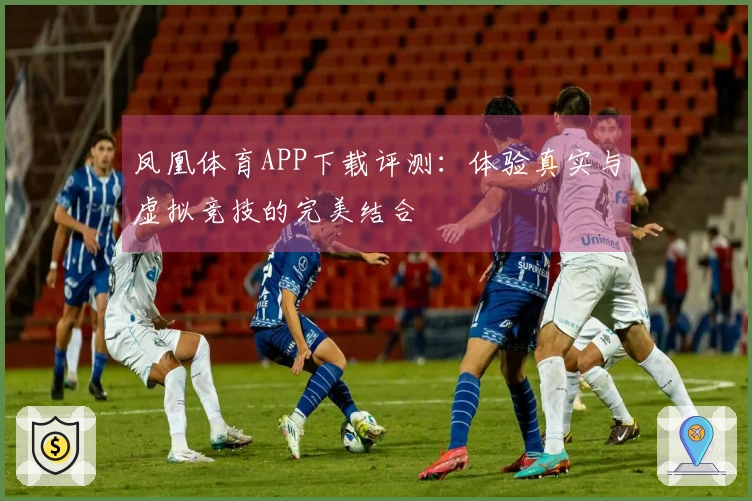 凤凰体育APP下载评测：体验真实与虚拟竞技的完美结合