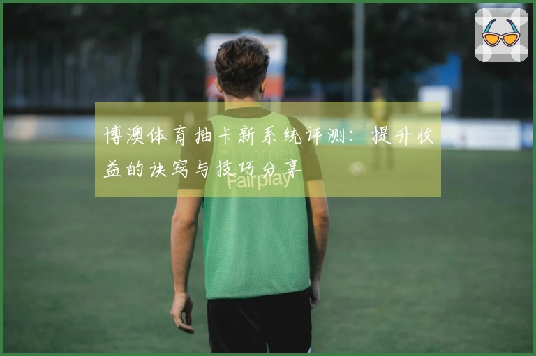 博澳体育抽卡新系统评测：提升收益的诀窍与技巧分享