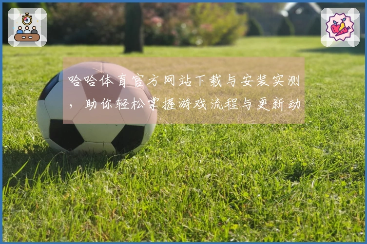 哈哈体育官方网站下载与安装实测，助你轻松掌握游戏流程与更新动态