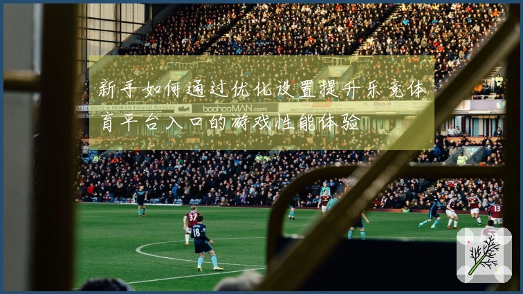 新手如何通过优化设置提升乐竞体育平台入口的游戏性能体验